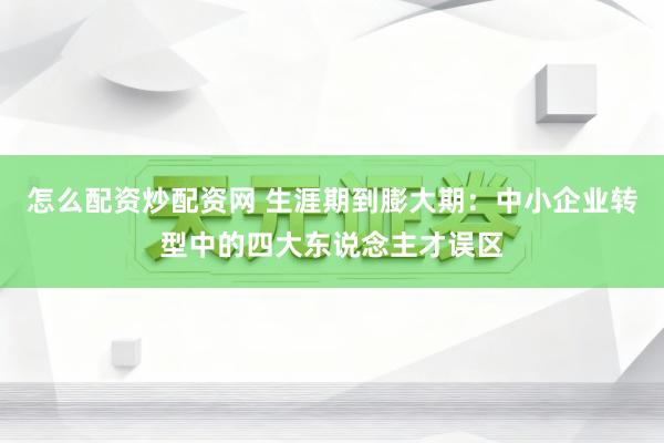 怎么配资炒配资网 生涯期到膨大期：中小企业转型中的四大东说念主才误区