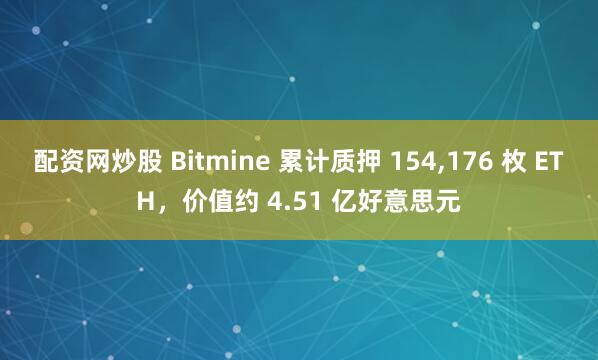 配资网炒股 Bitmine 累计质押 154,176 枚 ETH，价值约 4.51 亿好意思元