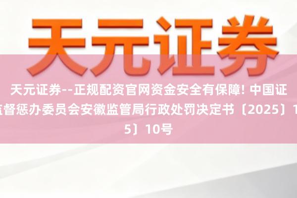 天元证券--正规配资官网资金安全有保障! 中国证券监督惩办委员会安徽监管局行政处罚决定书〔2025〕10号
