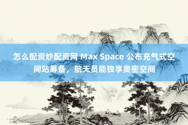 怎么配资炒配资网 Max Space 公布充气式空间站筹备，航天员能独享奥密空间
