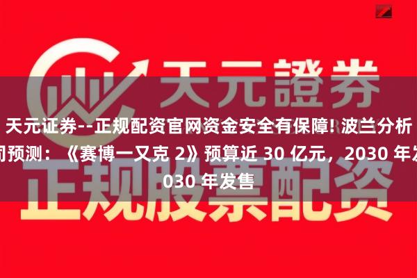 天元证券--正规配资官网资金安全有保障! 波兰分析公司预测：《赛博一又克 2》预算近 30 亿元，2030 年发售