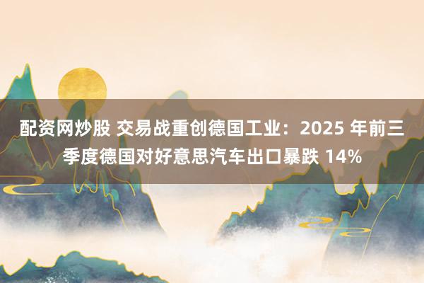 配资网炒股 交易战重创德国工业：2025 年前三季度德国对好意思汽车出口暴跌 14%