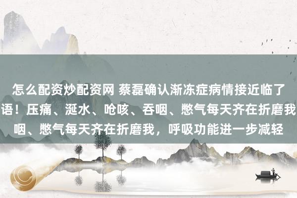 怎么配资炒配资网 蔡磊确认渐冻症病情接近临了期：五体瘫软，无法言语！压痛、涎水、呛咳、吞咽、憋气每天齐在折磨我，呼吸功能进一步减轻