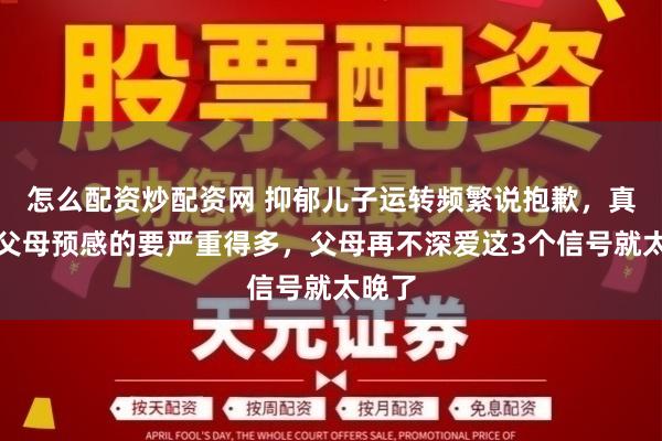 怎么配资炒配资网 抑郁儿子运转频繁说抱歉，真比较父母预感的要严重得多，父母再不深爱这3个信号就太晚了