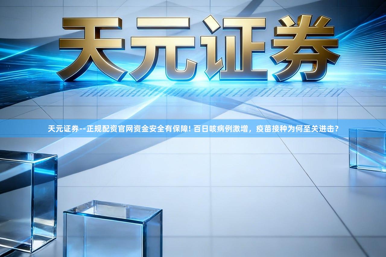 天元证券--正规配资官网资金安全有保障! 百日咳病例激增，疫苗接种为何至关进击？