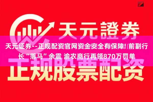 天元证券--正规配资官网资金安全有保障! 前副行长“落马”余震 渝农商行再领870万罚单