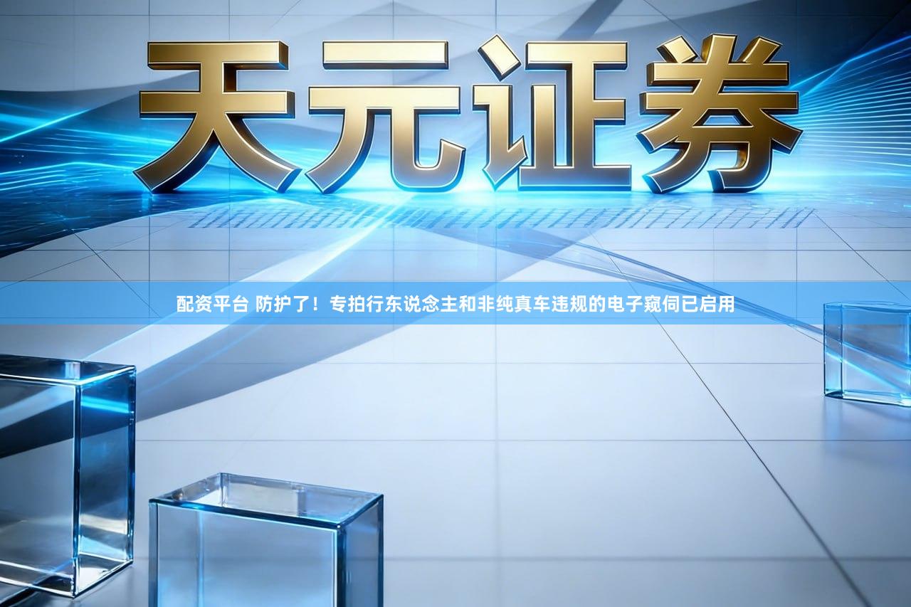 配资平台 防护了！专拍行东说念主和非纯真车违规的电子窥伺已启用