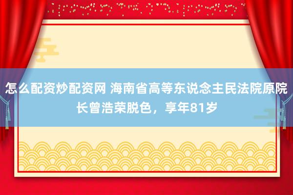 怎么配资炒配资网 海南省高等东说念主民法院原院长曾浩荣脱色，享年81岁