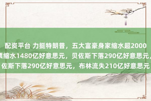 配资平台 力挺特朗普，五大富豪身家缩水超2000亿好意思元！马斯克钞票缩水1480亿好意思元，贝佐斯下落290亿好意思元，布林流失210亿好意思元