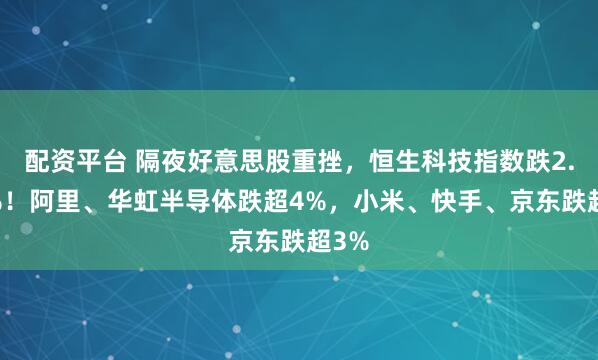 配资平台 隔夜好意思股重挫,恒生科技指数跌2.66%!阿里、华虹半导体跌超4%,小米、快手、京东跌超3%