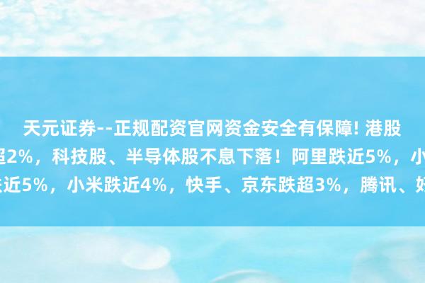天元证券--正规配资官网资金安全有保障! 港股早评：三大指数均低开超2%，科技股、半导体股不息下落！阿里跌近5%，小米跌近4%，快手、京东跌超3%，腾讯、好意思团跌近3%