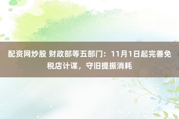 配资网炒股 财政部等五部门:11月1日起完善免税店计谋,守旧提振消耗