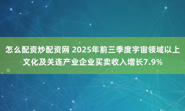怎么配资炒配资网 2025年前三季度宇宙领域以上文化及关连产业企业买卖收入增长7.9%