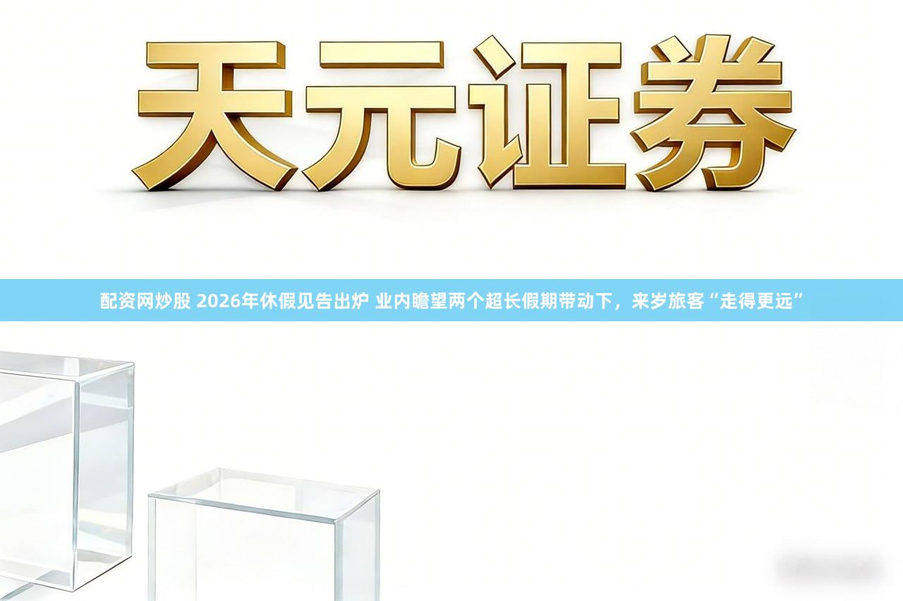 配资网炒股 2026年休假见告出炉 业内瞻望两个超长假期带动下，来岁旅客“走得更远”