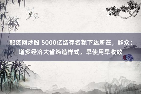 配资网炒股 5000亿结存名额下达所在,群众:增多经济大省缔造样式,早使用早收效