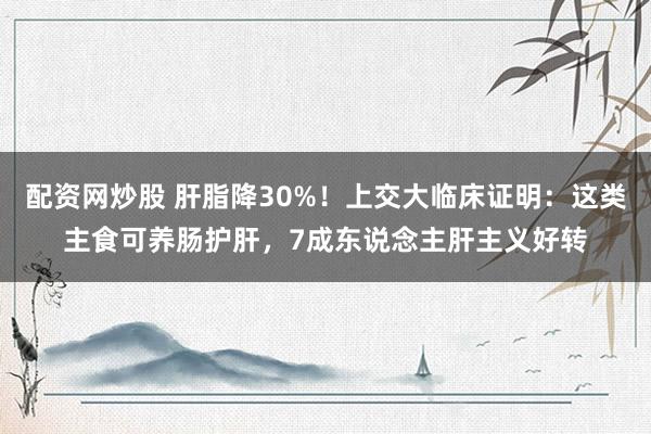 配资网炒股 肝脂降30%！上交大临床证明：这类主食可养肠护肝，7成东说念主肝主义好转