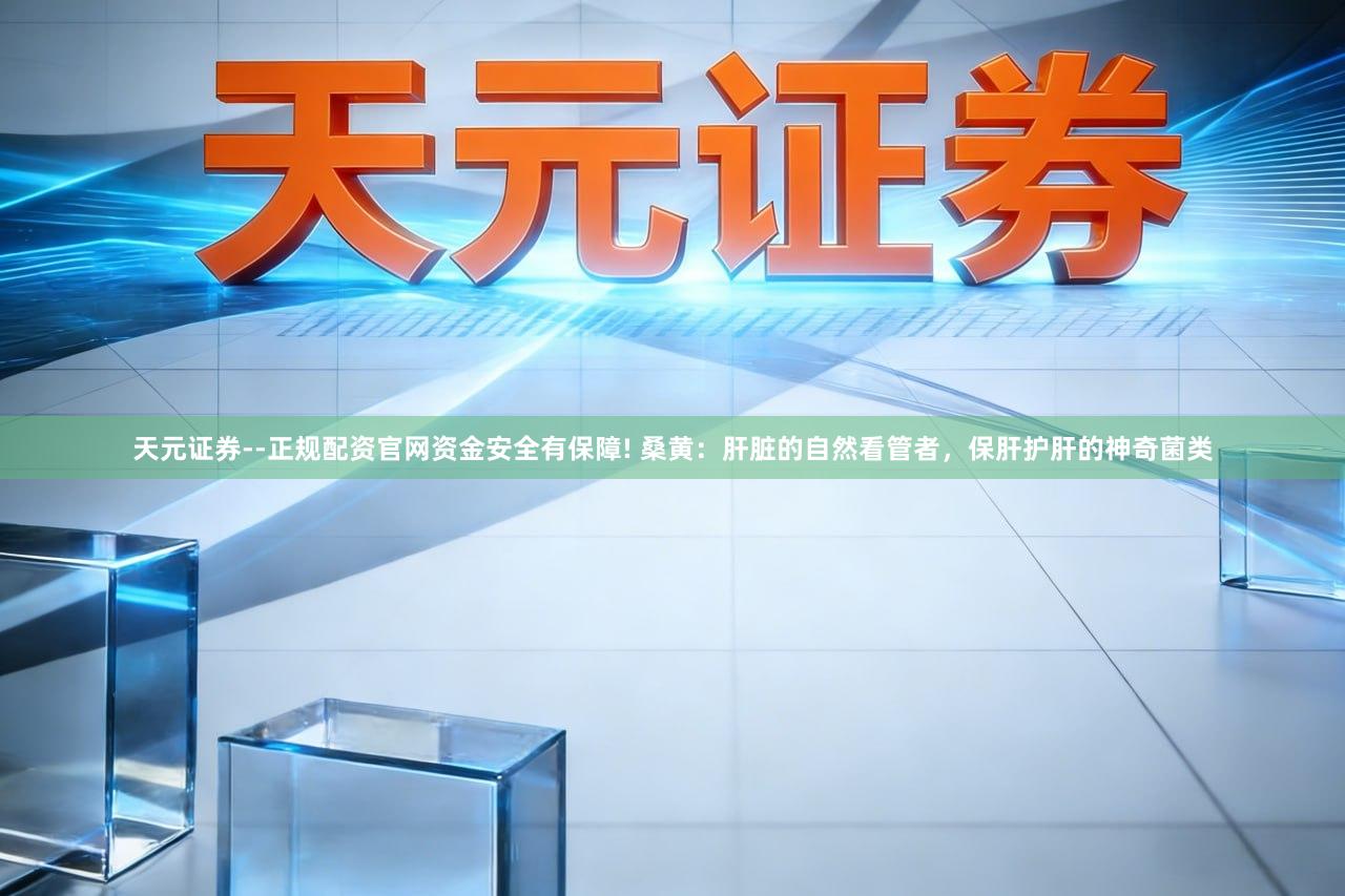 天元证券--正规配资官网资金安全有保障! 桑黄：肝脏的自然看管者，保肝护肝的神奇菌类