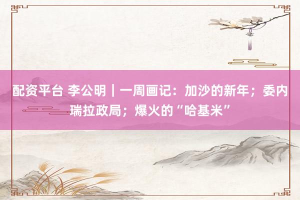 配资平台 李公明｜一周画记：加沙的新年；委内瑞拉政局；爆火的“哈基米”