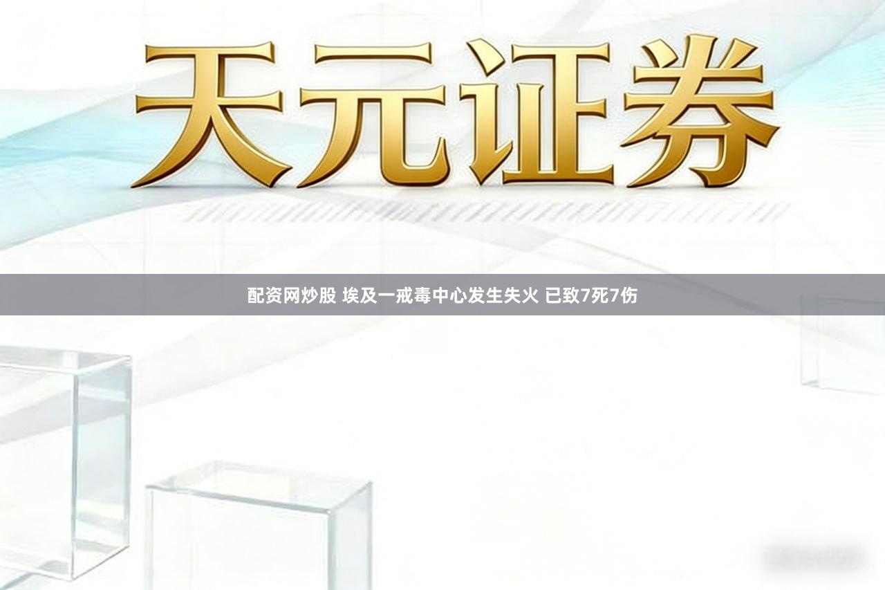 配资网炒股 埃及一戒毒中心发生失火 已致7死7伤