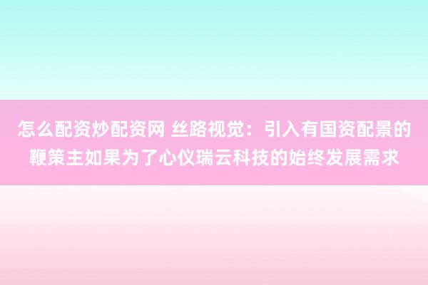 怎么配资炒配资网 丝路视觉：引入有国资配景的鞭策主如果为了心仪瑞云科技的始终发展需求