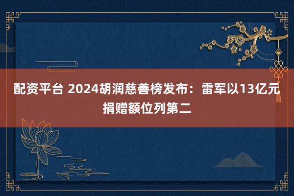 配资平台 2024胡润慈善榜发布：雷军以13亿元捐赠额位列第二