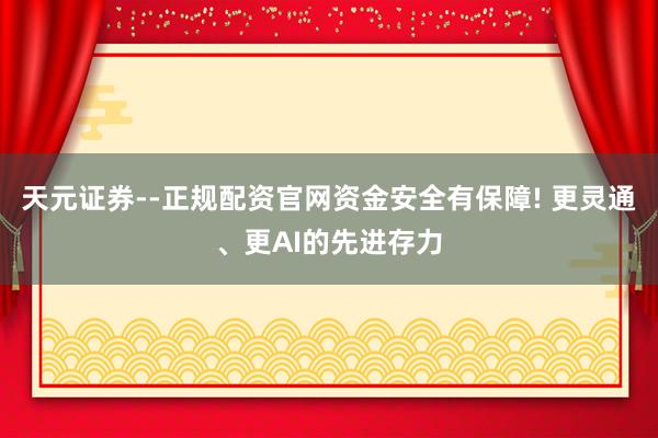 天元证券--正规配资官网资金安全有保障! 更灵通、更AI的先进存力