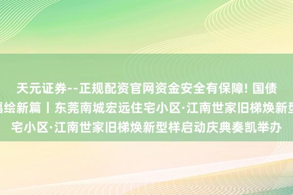 天元证券--正规配资官网资金安全有保障! 国债惠民千万家  梯 升幸福绘新篇丨东莞南城宏远住宅小区·江南世家旧梯焕新型样启动庆典奏凯举办