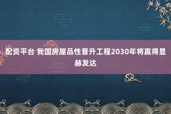 配资平台 我国房屋品性晋升工程2030年将赢得显赫发达