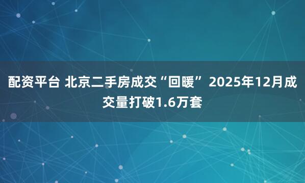 配资平台 北京二手房成交“回暖” 2025年12月成交量打破1.6万套