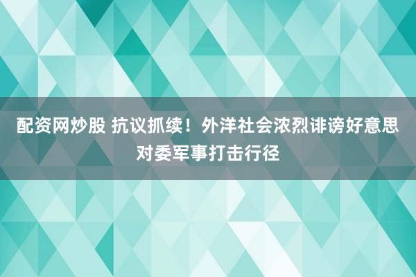 配资网炒股 抗议抓续！外洋社会浓烈诽谤好意思对委军事打击行径