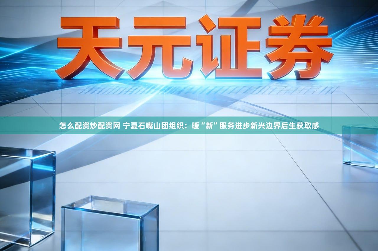 怎么配资炒配资网 宁夏石嘴山团组织：暖“新”服务进步新兴边界后生获取感