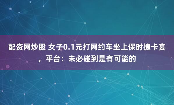 配资网炒股 女子0.1元打网约车坐上保时捷卡宴,平台:未必碰到是有可能的