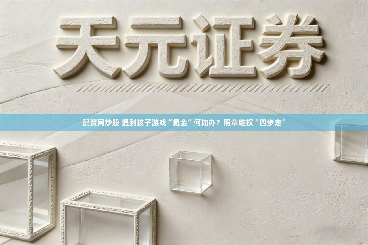 配资网炒股 遇到孩子游戏“氪金”何如办？照章维权“四步走”