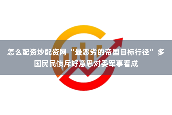 怎么配资炒配资网 “最恶劣的帝国目标行径” 多国民民愤斥好意思对委军事看成