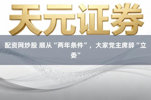 配资网炒股 顺从“两年条件”，大家党主席辞“立委”
