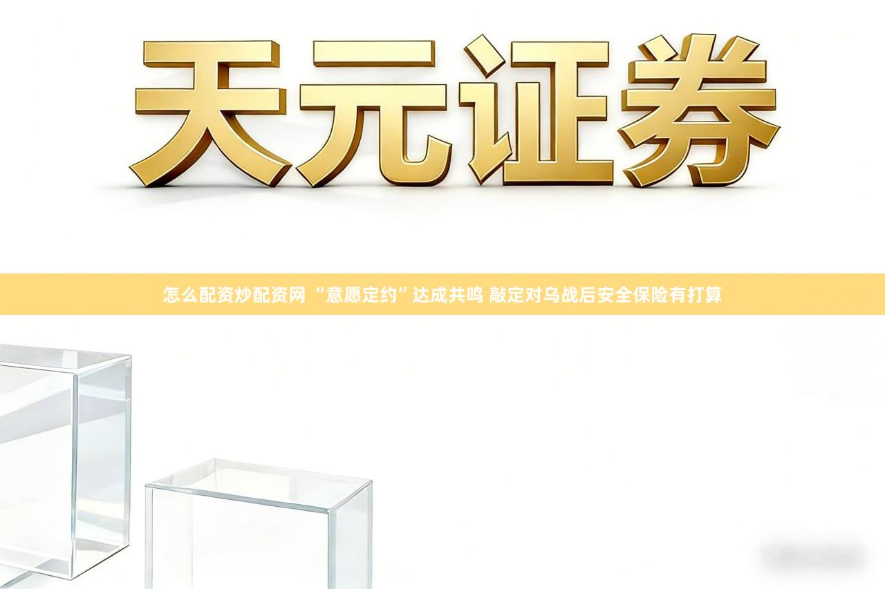 怎么配资炒配资网 “意愿定约”达成共鸣 敲定对乌战后安全保险有打算