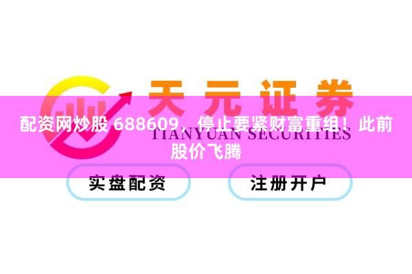 配资网炒股 688609，停止要紧财富重组！此前股价飞腾