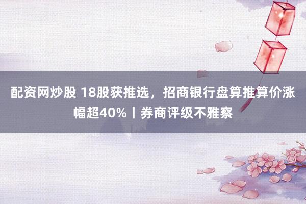 配资网炒股 18股获推选，招商银行盘算推算价涨幅超40%丨券商评级不雅察