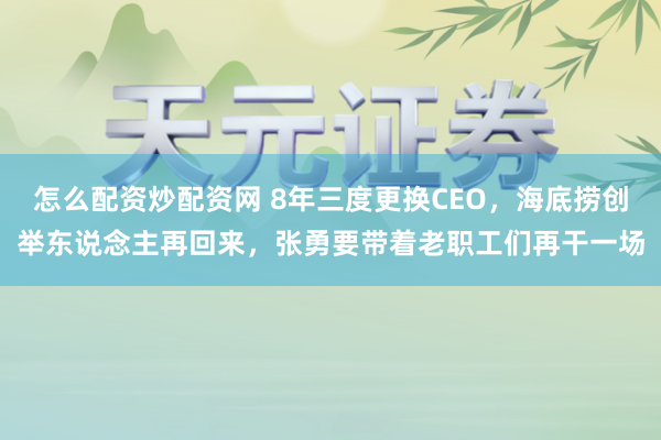 怎么配资炒配资网 8年三度更换CEO，海底捞创举东说念主再回来，张勇要带着老职工们再干一场
