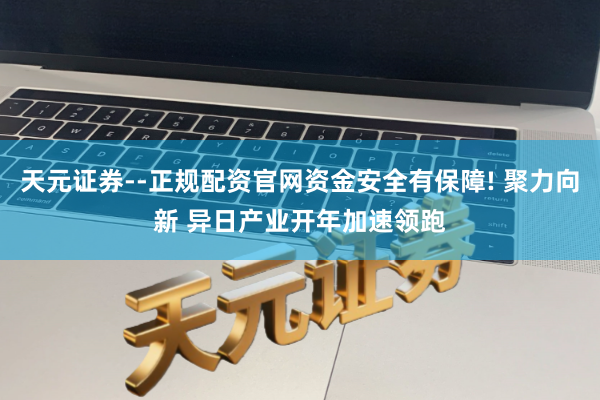 天元证券--正规配资官网资金安全有保障! 聚力向新 异日产业开年加速领跑