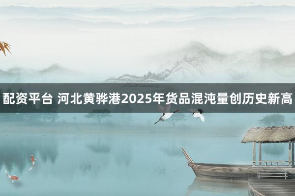 配资平台 河北黄骅港2025年货品混沌量创历史新高
