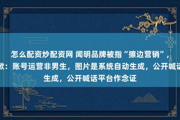 怎么配资炒配资网 闻明品牌被指“擦边营销”，先后两次致歉：账号运营非男生，图片是系统自动生成，公开喊话平台作念证