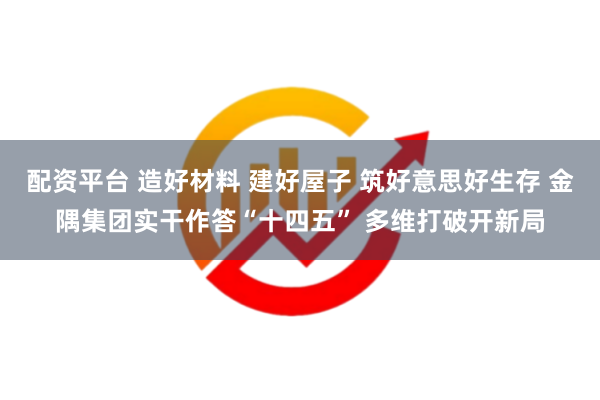 配资平台 造好材料 建好屋子 筑好意思好生存 金隅集团实干作答“十四五” 多维打破开新局