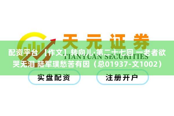 配资平台 【作文】转向儿·第二十七回 一老者欲哭无泪 陆军璞愁苦有因（总01937-文1002）