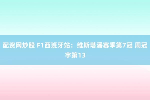 配资网炒股 F1西班牙站：维斯塔潘赛季第7冠 周冠宇第13