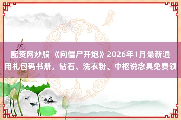 配资网炒股 《向僵尸开炮》2026年1月最新通用礼包码书册，钻石、洗衣粉、中枢说念具免费领