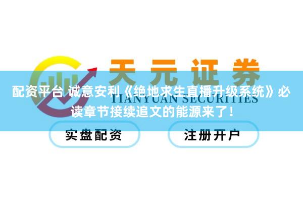 配资平台 诚意安利《绝地求生直播升级系统》必读章节接续追文的能源来了！