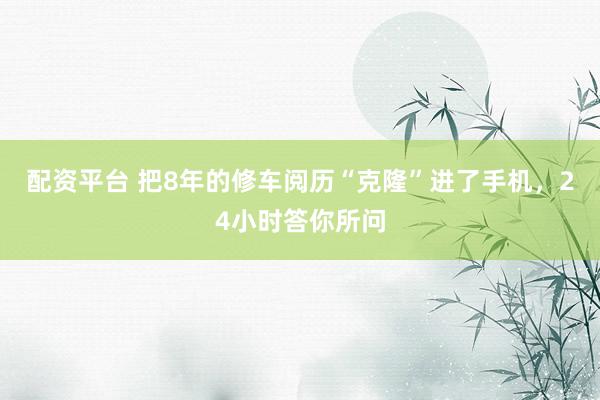 配资平台 把8年的修车阅历“克隆”进了手机，24小时答你所问